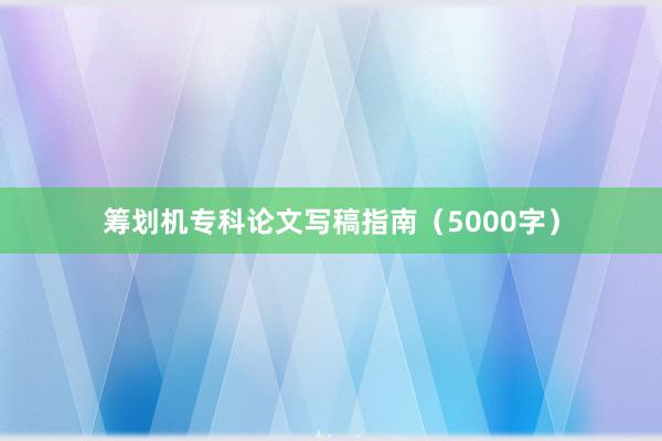 筹划机专科论文写稿指南（5000字）